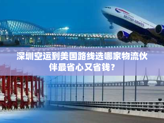 深圳空运到美国路线选哪家物流伙伴最省心又省钱？