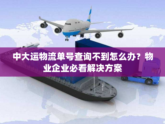 中大运物流单号查询不到怎么办？物业企业必看解决方案