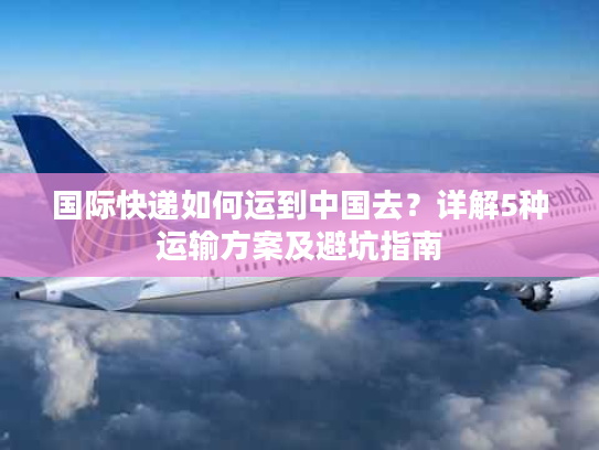 国际快递如何运到中国去？详解5种运输方案及避坑指南