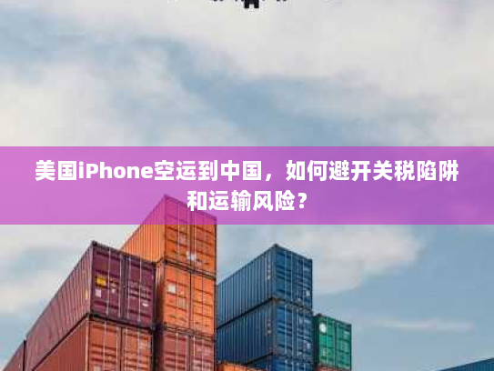 美国iPhone空运到中国，如何避开关税陷阱和运输风险？