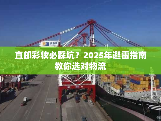 直邮彩妆必踩坑？2025年避雷指南教你选对物流