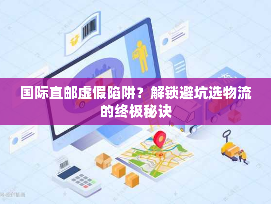 国际直邮虚假陷阱？解锁避坑选物流的终极秘诀