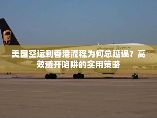 美国空运到香港流程为何总延误？高效避开陷阱的实用策略