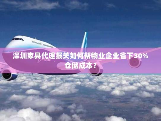 深圳家具代理报关如何帮物业企业省下30%仓储成本？
