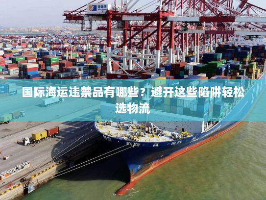 国际海运违禁品有哪些？避开这些陷阱轻松选物流