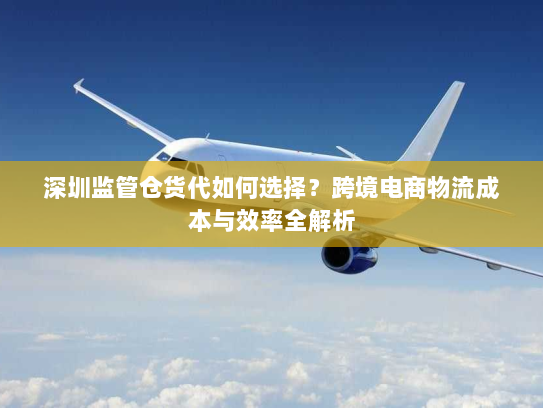 深圳监管仓货代如何选择？跨境电商物流成本与效率全解析