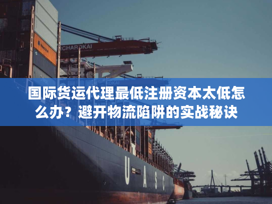 国际货运代理最低注册资本太低怎么办？避开物流陷阱的实战秘诀