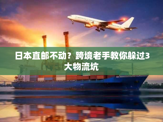 日本直邮不动？跨境老手教你躲过3大物流坑