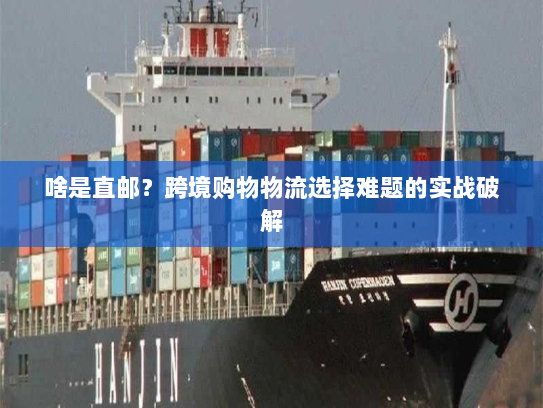 啥是直邮？跨境购物物流选择难题的实战破解