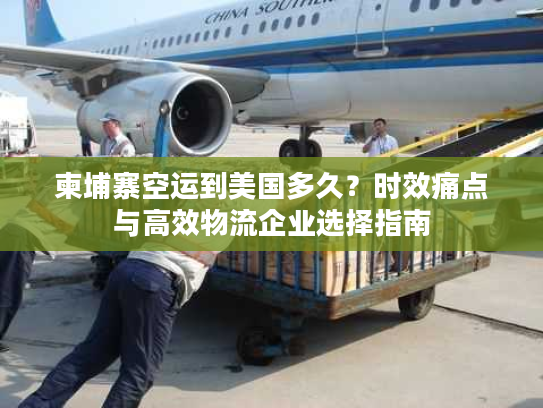 柬埔寨空运到美国多久？时效痛点与高效物流企业选择指南