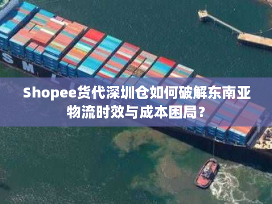 Shopee货代深圳仓如何破解东南亚物流时效与成本困局? Shopee货代深圳仓如何破解东南亚物流时效与成本困局?