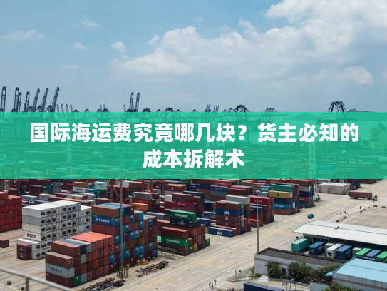 国际海运费究竟哪几块?货主必知的成本拆解术 国际海运费究竟哪几块?货主必知的成本拆解术