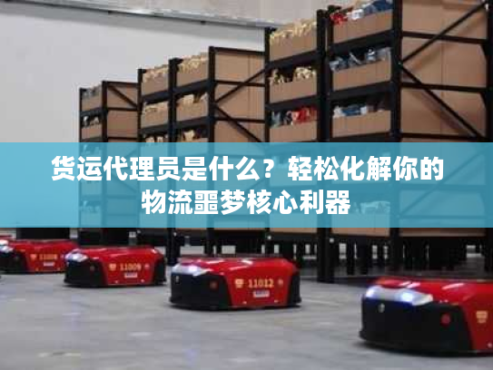 货运代理员是什么?轻松化解你的物流噩梦核心利器 货运代理员是什么?轻松化解你的物流噩梦核心利器