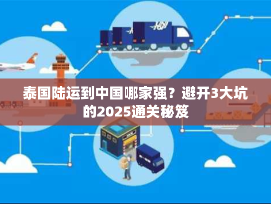 泰国陆运到中国哪家强？避开3大坑的2025通关秘笈