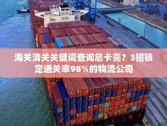 海关清关关键词查询总卡壳？3招锁定通关率98%的物流公司