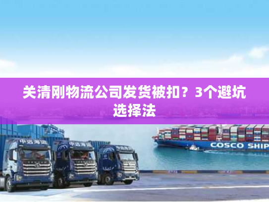 关清刚物流公司发货被扣?3个避坑选择法 关清刚物流公司发货被扣?3个避坑选择法