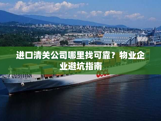 进口清关公司哪里找可靠？物业企业避坑指南