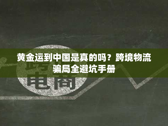 黄金运到中国是真的吗？跨境物流骗局全避坑手册