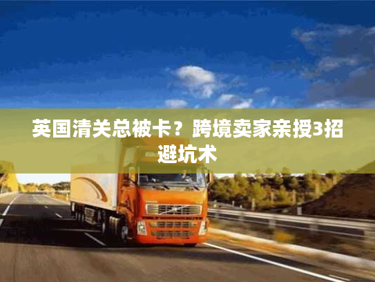 英国清关总被卡？跨境卖家亲授3招避坑术