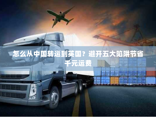 怎么从中国转运到英国?避开五大陷阱节省千元运费