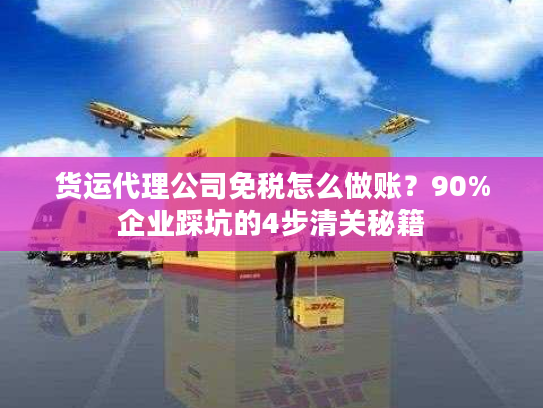 货运代理公司免税怎么做账？90%企业踩坑的4步清关秘籍