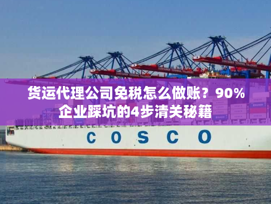 货运代理公司免税怎么做账？90%企业踩坑的4步清关秘籍