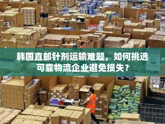 韩国直邮针剂运输难题，如何挑选可靠物流企业避免损失？
