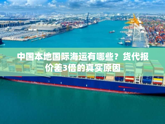 中国本地国际海运有哪些?货代报价差3倍的真实原因 中国本地国际海运有哪些?货代报价差3倍的真实原因