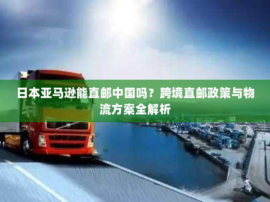日本亚马逊能直邮中国吗？跨境直邮政策与物流方案全解析