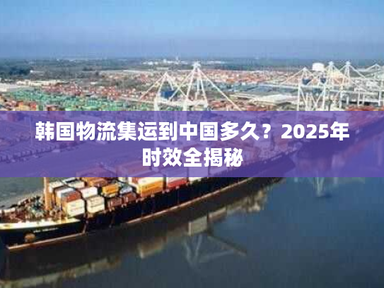 韩国物流集运到中国多久？2025年时效全揭秘