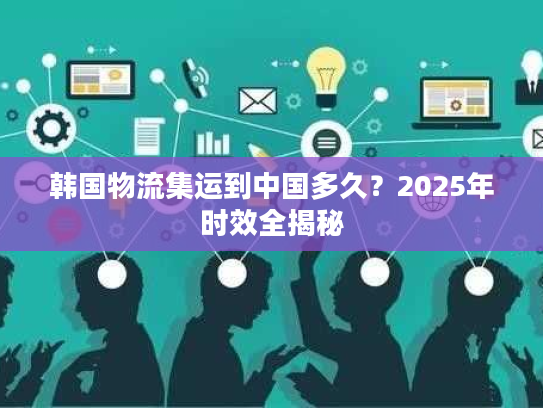 韩国物流集运到中国多久？2025年时效全揭秘