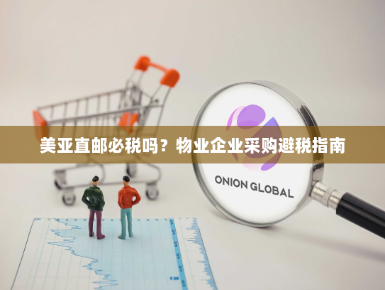 美亚直邮必税吗?物业企业采购避税指南 美亚直邮必税吗?物业企业采购避税指南