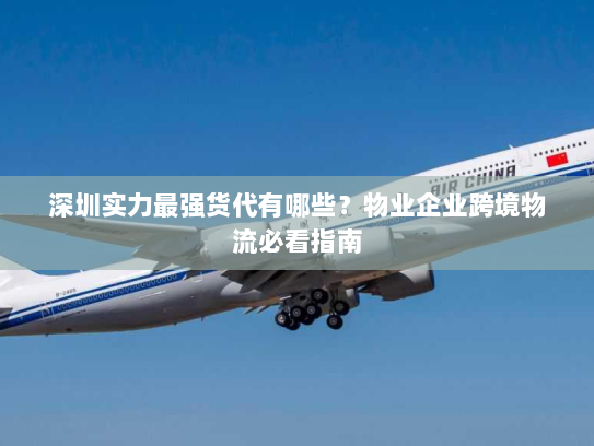 深圳实力最强货代有哪些？物业企业跨境物流必看指南