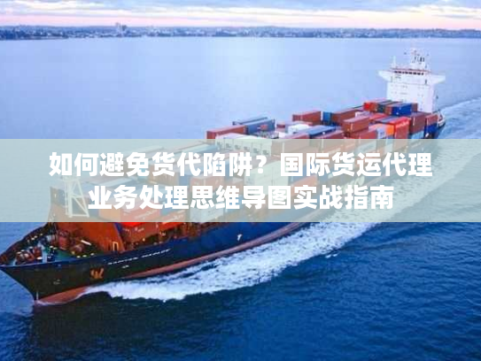 如何避免货代陷阱？国际货运代理业务处理思维导图实战指南