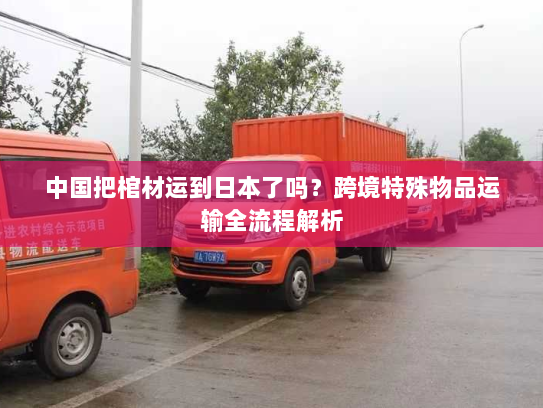 中国把棺材运到日本了吗？跨境特殊物品运输全流程解析