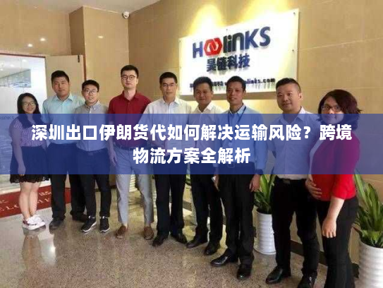 深圳出口伊朗货代如何解决运输风险？跨境物流方案全解析
