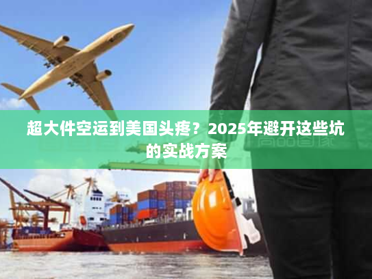超大件空运到美国头疼？2025年避开这些坑的实战方案