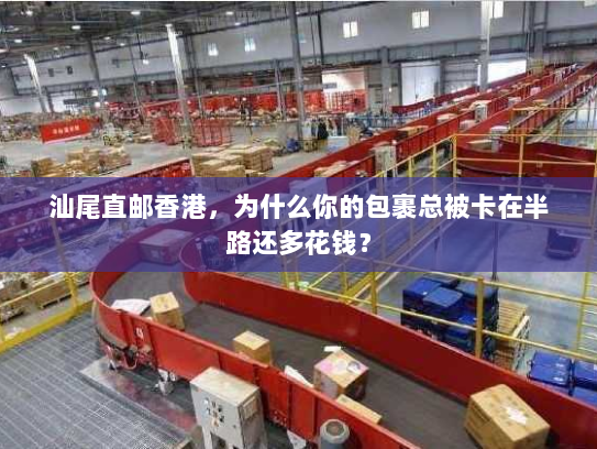 汕尾直邮香港，为什么你的包裹总被卡在半路还多花钱？