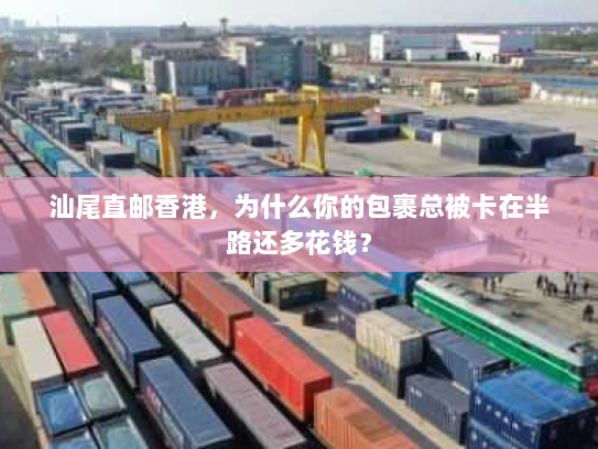 汕尾直邮香港，为什么你的包裹总被卡在半路还多花钱？