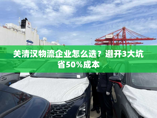 关清汉物流企业怎么选？避开3大坑省50%成本