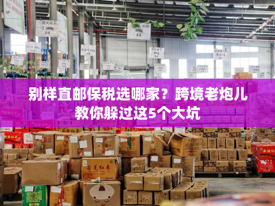 别样直邮保税选哪家？跨境老炮儿教你躲过这5个大坑