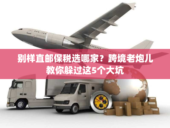 别样直邮保税选哪家？跨境老炮儿教你躲过这5个大坑