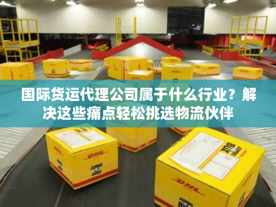 国际货运代理公司属于什么行业？解决这些痛点轻松挑选物流伙伴