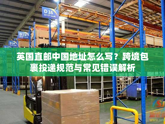 英国直邮中国地址怎么写？跨境包裹投递规范与常见错误解析