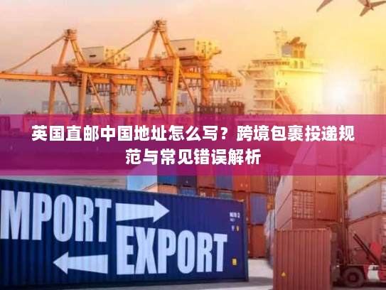 英国直邮中国地址怎么写?跨境包裹投递规范与常见错误解析 英国直邮中国地址怎么写?跨境包裹投递规范与常见错误解析