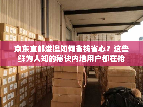 京东直邮港澳如何省钱省心?这些鲜为人知的秘诀内地用户都在抢 京东直邮港澳如何省钱省心?这些鲜为人知的秘诀内地用户都在抢