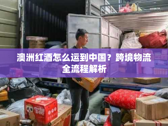 澳洲红酒怎么运到中国？跨境物流全流程解析