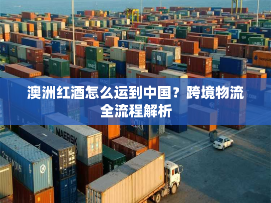 澳洲红酒怎么运到中国？跨境物流全流程解析