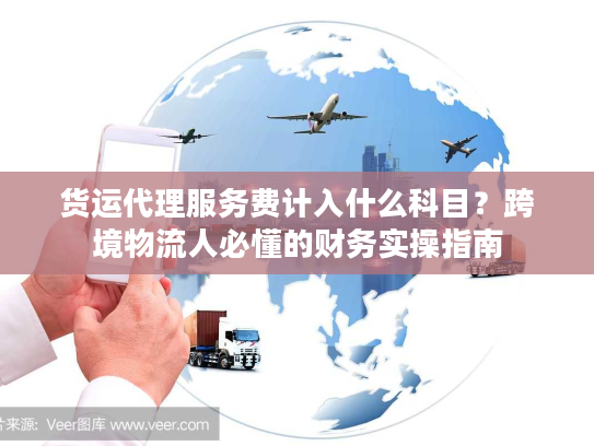 货运代理服务费计入什么科目？跨境物流人必懂的财务实操指南