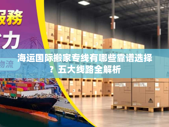 海运国际搬家专线有哪些靠谱选择？五大线路全解析